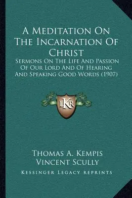 Méditation sur l'incarnation du Christ : Sermons sur la vie et la passion de notre Seigneur et sur l'écoute et la formulation de bonnes paroles - A Meditation On The Incarnation Of Christ: Sermons On The Life And Passion Of Our Lord And Of Hearing And Speaking Good Words