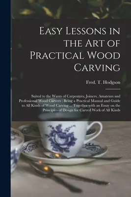 Leçons faciles dans l'art de la sculpture pratique sur bois : Leçons faciles sur l'art de la sculpture pratique sur bois : Adaptées aux besoins des charpentiers, menuisiers, amateurs et professionnels de la sculpture sur bois ; Constituant un ouvrage pratique. - Easy Lessons in the Art of Practical Wood Carving: Suited to the Wants of Carpenters, Joiners, Amateurs and Professional Wood Carvers; Being a Practic