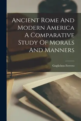 Rome antique et l'Amérique moderne : une étude comparative des mœurs et des manières - Ancient Rome And Modern America A Comparative Study Of Morals And Manners