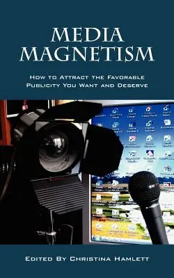 Le magnétisme médiatique : Comment attirer la publicité favorable que vous voulez et méritez - Media Magnetism: How to Attract the Favorable Publicity You Want and Deserve