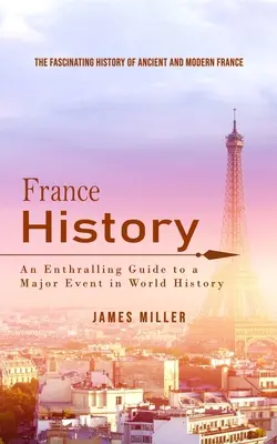 Histoire de France : L'histoire fascinante de la France ancienne et moderne (Un guide passionnant sur un événement majeur de l'histoire mondiale) - France History: The Fascinating History of Ancient and Modern France (An Enthralling Guide to a Major Event in World History)