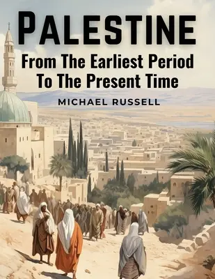 Palestine : De la période la plus ancienne à l'époque actuelle - Palestine: From The Earliest Period To The Present Time