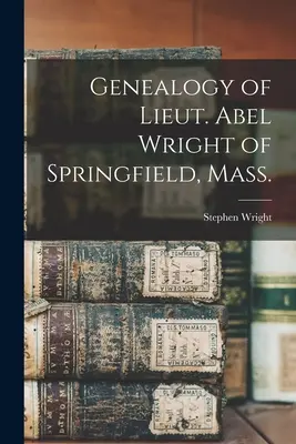 Généalogie du lieutenant Abel Wright de Springfield, Mass. - Genealogy of Lieut. Abel Wright of Springfield, Mass.