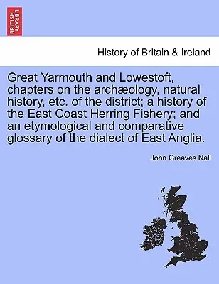 Great Yarmouth and Lowestoft, chapitres sur l'archéologie, l'histoire naturelle, etc. de la région ; une histoire de la pêche au hareng sur la côte est ; et une histoire de la pêche au hareng sur la côte ouest. - Great Yarmouth and Lowestoft, chapters on the archology, natural history, etc. of the district; a history of the East Coast Herring Fishery; and an e