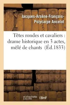 Ttes Rondes Et Cavaliers : Drame Historique En 3 Actes, Ml de Chants - Ttes Rondes Et Cavaliers: Drame Historique En 3 Actes, Ml de Chants