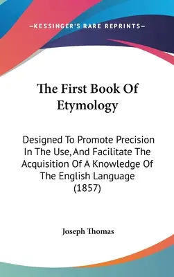 Le premier livre d'étymologie : Conçu pour promouvoir la précision dans l'utilisation et faciliter l'acquisition d'une connaissance de la langue anglaise - The First Book Of Etymology: Designed To Promote Precision In The Use, And Facilitate The Acquisition Of A Knowledge Of The English Language