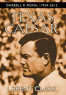 Texas Caesar : Darrell K Royal 1924-2012 - Texas Caesar: Darrell K Royal 1924-2012