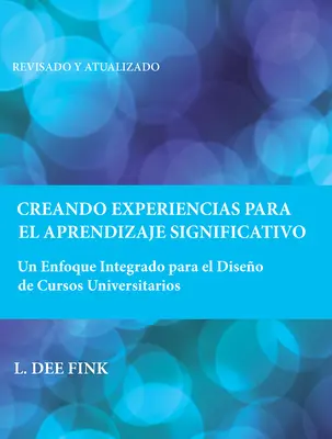 Creando Experiencias Para El Aprendizaje Significativo : Un Enfoque Integrado Para El Diseo de Cursos Universitarios - Creando Experiencias Para El Aprendizaje Significativo: Un Enfoque Integrado Para El Diseo de Cursos Universitarios