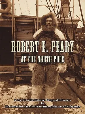 Robert E. Peary au pôle Nord : Un rapport à la National Geographic Society par la Fondation pour la promotion de l'art de la navigation - Robert E. Peary at the North Pole: A Report to the National Geographic Society by The Foundation for the Promotion of the Art of Navigation