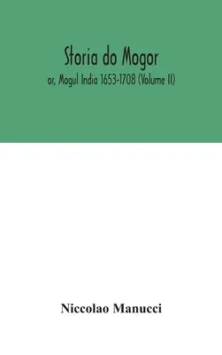 Storia do Mogor ; ou, l'Inde moghole 1653-1708 (Volume II) - Storia do Mogor; or, Mogul India 1653-1708 (Volume II)