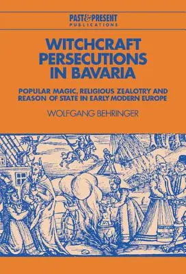 Persécutions pour sorcellerie en Bavière : magie populaire, fanatisme religieux et raison d'État au début de l'Europe moderne - Witchcraft Persecutions in Bavaria: Popular Magic, Religious Zealotry and Reason of State in Early Modern Europe