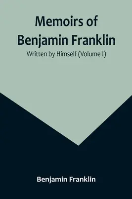 Mémoires de Benjamin Franklin ; écrits par lui-même (Volume I) - Memoirs of Benjamin Franklin; Written by Himself (Volume I)