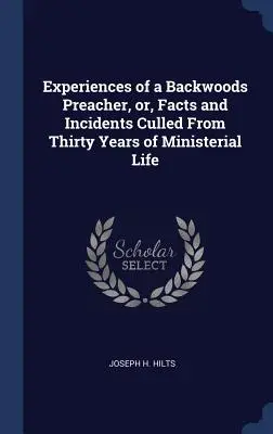 Experiences of a Backwoods Preacher, or, Facts and Incidents Culled From Thirty Years of Ministerial Life (Expériences d'un prédicateur de l'arrière-bois, ou faits et incidents tirés de trente ans de vie ministérielle) - Experiences of a Backwoods Preacher, or, Facts and Incidents Culled From Thirty Years of Ministerial Life