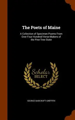 Les poètes du Maine : Un recueil de spécimens de poèmes de plus de quatre cents versificateurs de l'État des pins - The Poets of Maine: A Collection of Specimen Poems From Over Four Hundred Verse-Makers of the Pine-Tree State