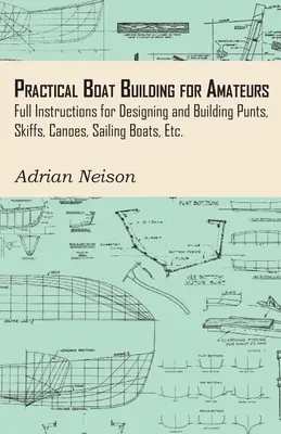 Practical Boat Building for Amateurs : Instructions complètes pour la conception et la construction de bateaux, de skiffs, de canoës, de voiliers, etc. - Practical Boat Building for Amateurs: Full Instructions for Designing and Building Punts, Skiffs, Canoes, Sailing Boats, Etc.