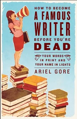 Comment devenir un écrivain célèbre avant d'être mort : vos mots imprimés et votre nom en lumière - How to Become a Famous Writer Before You're Dead: Your Words in Print and Your Name in Lights