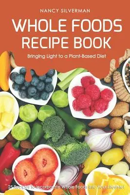 Whole Foods Recipe Book - Bringing Light to a Plant-Based Diet : 25 Recipes to Incorporate Whole Foods Into Your Lifestyle ! - Whole Foods Recipe Book - Bringing Light to a Plant-Based Diet: 25 Recipes to Incorporate Whole Foods Into Your Lifestyle!