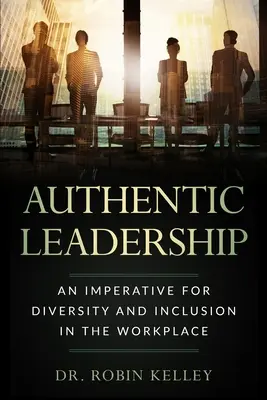 Leadership authentique : Un impératif pour la diversité et l'inclusion sur le lieu de travail - Authentic Leadership: An Imperative For Diversity and Inclusion In The Workplace