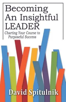 Devenir un leader perspicace : Tracer sa voie vers un succès ciblé - Becoming An Insightful Leader: Charting Your Course to Purposeful Success