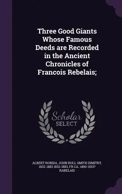 Trois bons géants dont les actes célèbres sont consignés dans les anciennes chroniques de François Rebelais ; - Three Good Giants Whose Famous Deeds are Recorded in the Ancient Chronicles of Francois Rebelais;