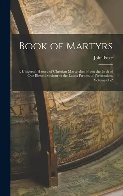 Livre des martyrs : Une histoire universelle du martyre chrétien depuis la naissance de notre bienheureux sauveur jusqu'aux dernières périodes de persécution, - Book of Martyrs: A Universal History of Christian Martyrdom From the Birth of Our Blessed Saviour to the Latest Periods of Persecution,