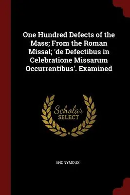 Cent défauts de la Messe ; tirés du Missel romain ; 'de Defectibus in Celebratione Missarum Occurrentibus'. Examiné - One Hundred Defects of the Mass; From the Roman Missal; 'de Defectibus in Celebratione Missarum Occurrentibus'. Examined