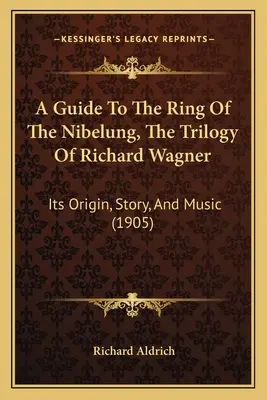 Guide de l'Anneau du Nibelung, la trilogie de Richard Wagner : Son origine, son histoire et sa musique (1905) - A Guide To The Ring Of The Nibelung, The Trilogy Of Richard Wagner: Its Origin, Story, And Music (1905)