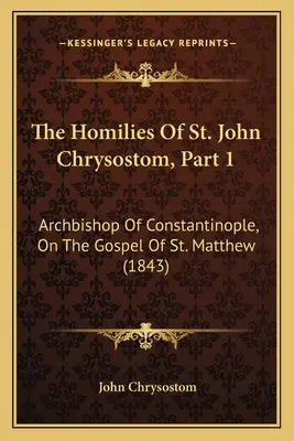 Les homélies de saint Jean Chrysostome, 1ère partie : Archevêque de Constantinople, sur l'Évangile de saint Matthieu (1843) - The Homilies Of St. John Chrysostom, Part 1: Archbishop Of Constantinople, On The Gospel Of St. Matthew (1843)
