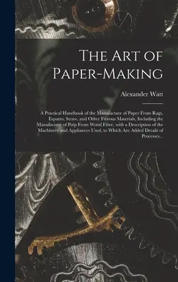 L'art de la fabrication du papier : un manuel pratique de la fabrication du papier à partir de chiffons, d'alfa, de paille et d'autres matières fibreuses, y compris la fabrication de la pâte à papier. - The Art of Paper-making: a Practical Handbook of the Manufacture of Paper From Rags, Esparto, Straw, and Other Fibrous Materials, Including the