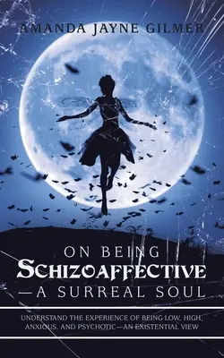 Être schizoaffectif - Une âme surréaliste : Comprendre l'expérience d'être bas, haut, anxieux et psychotique - Une vision existentielle - On Being Schizoaffective-A Surreal Soul: Understand the Experience of Being Low, High, Anxious, and Psychotic-An Existential View