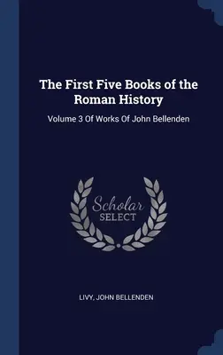 Les cinq premiers livres de l'histoire romaine : Volume 3 des œuvres de John Bellenden - The First Five Books of the Roman History: Volume 3 Of Works Of John Bellenden