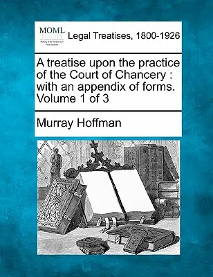 Traité sur la pratique de la Cour de chancellerie : avec un appendice de formulaires. Volume 1 sur 3 - A treatise upon the practice of the Court of Chancery: with an appendix of forms. Volume 1 of 3