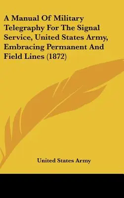 Manuel de télégraphie militaire pour le service des transmissions de l'armée américaine, comprenant les lignes permanentes et les lignes de campagne (1872) - A Manual of Military Telegraphy for the Signal Service, United States Army, Embracing Permanent and Field Lines (1872)