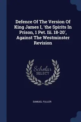 Défense de la version du roi Jacques Ier, 'les esprits en prison, 1 P. Iii. 18-20', contre la révision de Westminster - Defence Of The Version Of King James I, 'the Spirits In Prison, 1 Pet. Iii. 18-20', Against The Westminster Revision