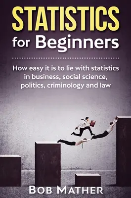 Les statistiques pour les débutants : Comment il est facile de mentir avec les statistiques dans les affaires, les sciences sociales, la politique, la criminologie et le droit. - Statistics for Beginners: How easy it is to lie with statistics in business, social science, politics, criminology and law