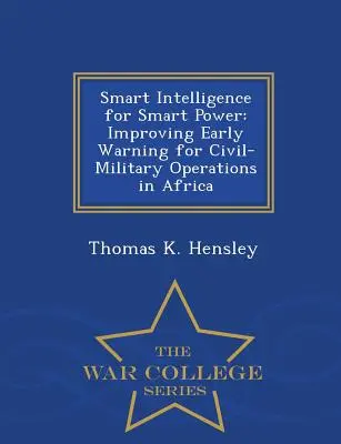 Smart Intelligence for Smart Power : Improving Early Warning for Civil-Military Operations in Africa - War College Series (en anglais) - Smart Intelligence for Smart Power: Improving Early Warning for Civil-Military Operations in Africa - War College Series