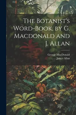 The Botanist's Word-Book, par G. Macdonald et J. Allan - The Botanist's Word-Book, by G. Macdonald and J. Allan