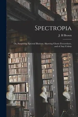 Spectropia, ou les surprenantes illusions spectrales. Des fantômes partout et de toutes les couleurs - Spectropia; or, Surprising Spectral Illusions. Showing Ghosts Everywhere, and of Any Colour