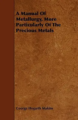 Manuel de métallurgie, plus particulièrement des métaux précieux - A Manual Of Metallurgy, More Particularly Of The Precious Metals