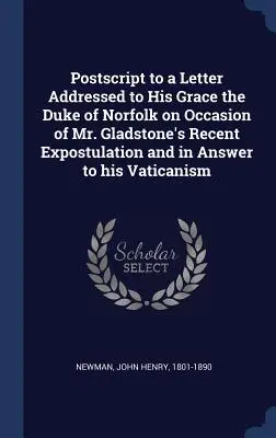 Postscript to a Letter Addressed to His Grace the Duke of Norfolk on Occasion of Mr. Gladstone's Recent Expostulation and in Answer to his Vaticanism (Post-scriptum à une lettre adressée à Sa Grâce le Duc de Norfolk à l'occasion de la récente expostulation de Mr. - Postscript to a Letter Addressed to His Grace the Duke of Norfolk on Occasion of Mr. Gladstone's Recent Expostulation and in Answer to his Vaticanism