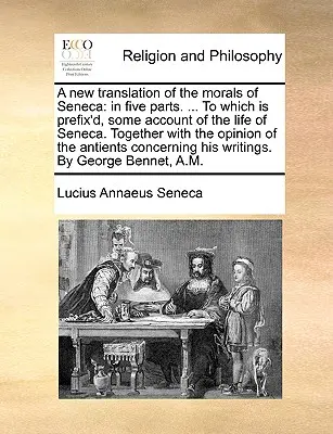 Une nouvelle traduction de la morale de Sénèque : En cinq parties. ... à laquelle est annexé un récit de la vie de Sénèque. La vie de Sénèque, avec l'opinion de l'auteur... - A New Translation of the Morals of Seneca: In Five Parts. ... to Which Is Prefix'd, Some Account of the Life of Seneca. Together with the Opinion of t