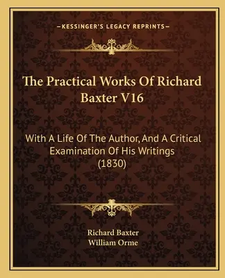 The Practical Works Of Richard Baxter V16 : With A Life Of The Author, And A Critical Examination Of His Writings (1830) (Ouvrages pratiques de Richard Baxter V16 : avec une vie de l'auteur et un examen critique de ses écrits) - The Practical Works Of Richard Baxter V16: With A Life Of The Author, And A Critical Examination Of His Writings (1830)