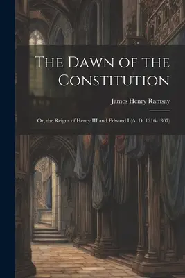 L'aube de la Constitution : Ou les règnes d'Henri III et d'Édouard Ier (1216-1307) - The Dawn of the Constitution: Or, the Reigns of Henry III and Edward I (A. D. 1216-1307)