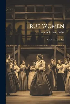 True Women : Une pièce en trois actes - True Women: A Play In Three Acts