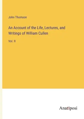 Un compte rendu de la vie, des conférences et des écrits de William Cullen : Vol. II - An Account of the Life, Lectures, and Writings of William Cullen: Vol. II