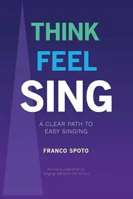 Pensez, sentez, chantez : un chemin clair vers le chant facile - Think Feel Sing: A Clear Path to Easy Singing