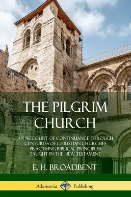 L'Église pèlerine : Un récit de la continuité à travers les siècles des églises chrétiennes pratiquant les principes bibliques enseignés dans le Nouveau Testament. - The Pilgrim Church: An Account of Continuance Through Centuries of Christian Churches Practising Biblical Principles Taught in the New Tes