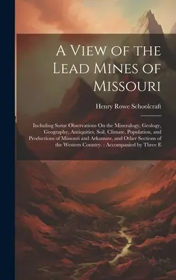 Vue des mines de plomb du Missouri : Incluant quelques observations sur la minéralogie, la géologie, la géographie, les antiquités, le sol, le climat, la population et le paysage. - A View of the Lead Mines of Missouri: Including Some Observations On the Mineralogy, Geology, Geography, Antiquities, Soil, Climate, Population, and P