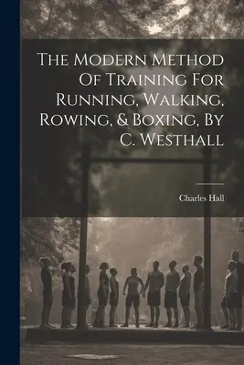 La méthode moderne d'entraînement à la course, à la marche, à l'aviron et à la boxe, par C. Westhall - The Modern Method Of Training For Running, Walking, Rowing, & Boxing, By C. Westhall