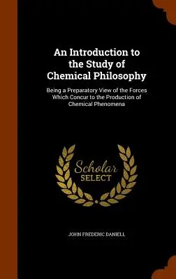 Introduction à l'étude de la philosophie chimique : Une introduction à l'étude de la philosophie chimique : Une vue préparatoire des forces qui concourent à la production des phénomènes chimiques - An Introduction to the Study of Chemical Philosophy: Being a Preparatory View of the Forces Which Concur to the Production of Chemical Phenomena